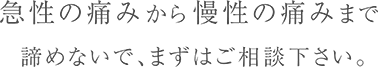 急性の痛みから慢性の痛みまで諦めないで、まずはご相談ください。