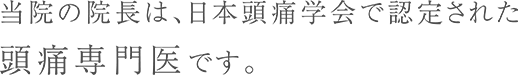 当院の院長は、日本頭痛学会で認定された頭痛専門医です。