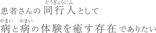 患者さんの同行人として病と病の体験を癒す存在でありたい